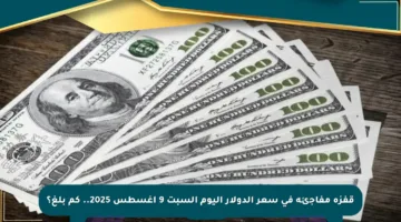 قفزة مفاجئة في سعر الدولار اليوم السبت 9 أغسطس 2025.. كم بلغ؟
